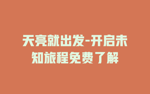 天亮就出发-开启未知旅程免费了解