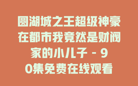 圆湖城之王超级神豪在都市我竟然是财阀家的小儿子 - 90集免费在线观看