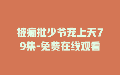 被疯批少爷宠上天79集-免费在线观看