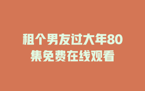 租个男友过大年80集免费在线观看