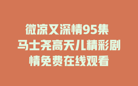 微凉又深情95集 马士尧高天儿精彩剧情免费在线观看