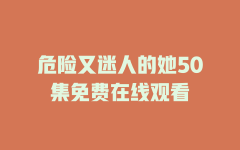 危险又迷人的她50集免费在线观看