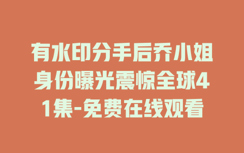 有水印分手后乔小姐身份曝光震惊全球41集-免费在线观看