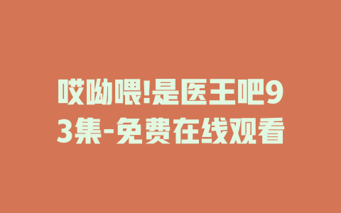 哎呦喂!是医王吧93集-免费在线观看