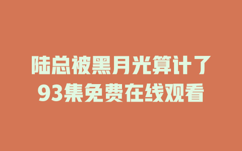 陆总被黑月光算计了93集免费在线观看