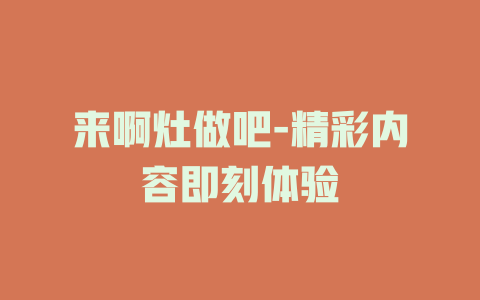 来啊灶做吧-精彩内容即刻体验