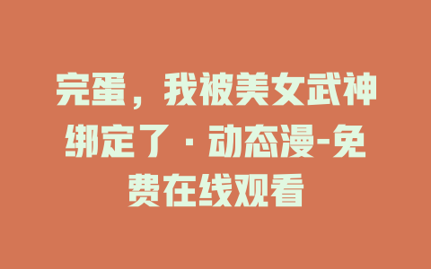 完蛋，我被美女武神绑定了·动态漫-免费在线观看