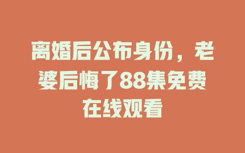 离婚后公布身份，老婆后悔了88集免费在线观看