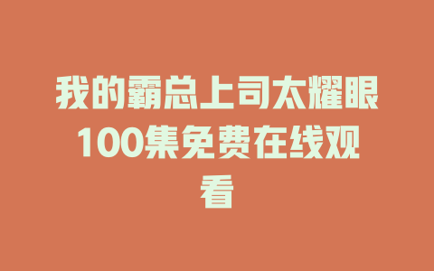 我的霸总上司太耀眼100集免费在线观看