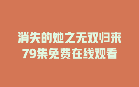 消失的她之无双归来79集免费在线观看