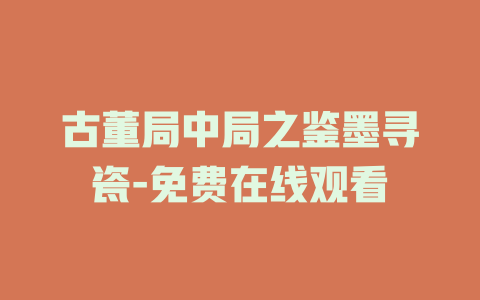古董局中局之鉴墨寻瓷-免费在线观看