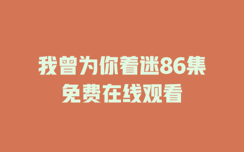 我曾为你着迷86集免费在线观看