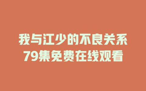 我与江少的不良关系79集免费在线观看