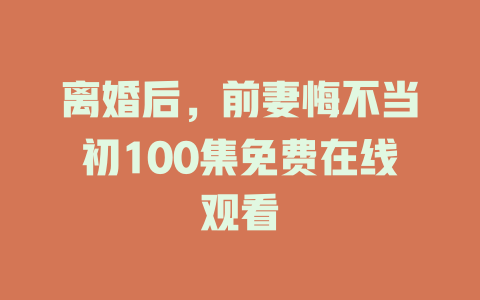 离婚后，前妻悔不当初100集免费在线观看