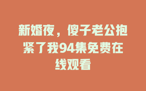 新婚夜，傻子老公抱紧了我94集免费在线观看