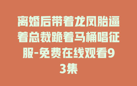 离婚后带着龙凤胎逼着总裁跪着马桶唱征服-免费在线观看93集