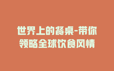 世界上的餐桌-带你领略全球饮食风情