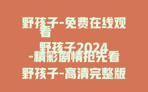 野孩子-免费在线观看
野孩子2024-精彩剧情抢先看
野孩子-高清完整版免费看