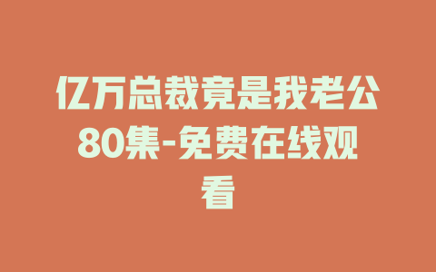 亿万总裁竟是我老公80集-免费在线观看