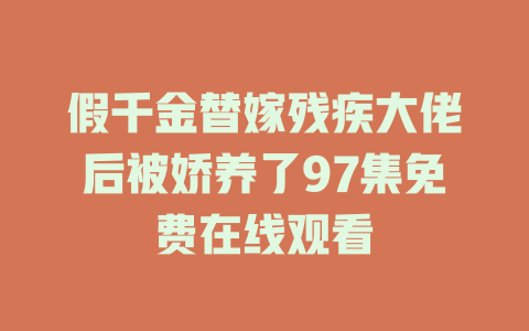 假千金替嫁残疾大佬后被娇养了97集免费在线观看