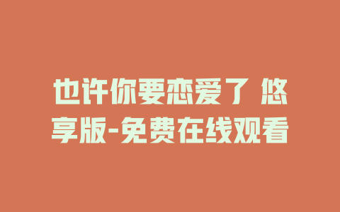 也许你要恋爱了 悠享版-免费在线观看