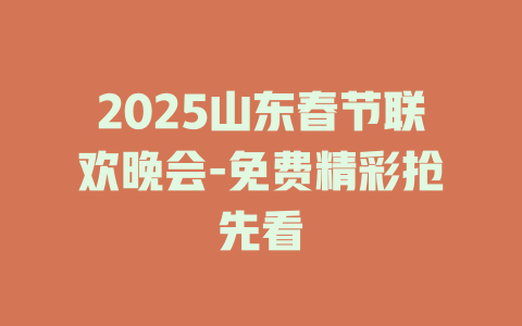 2025山东春节联欢晚会-免费精彩抢先看