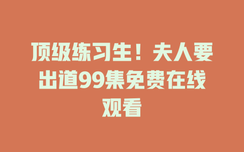 顶级练习生！夫人要出道99集免费在线观看