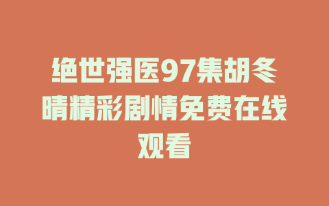 绝世强医97集胡冬晴精彩剧情免费在线观看