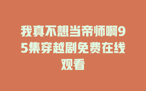 我真不想当帝师啊95集穿越剧免费在线观看
