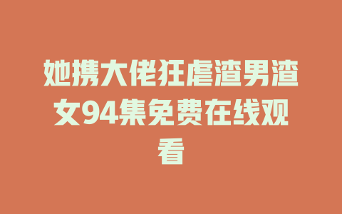 她携大佬狂虐渣男渣女94集免费在线观看