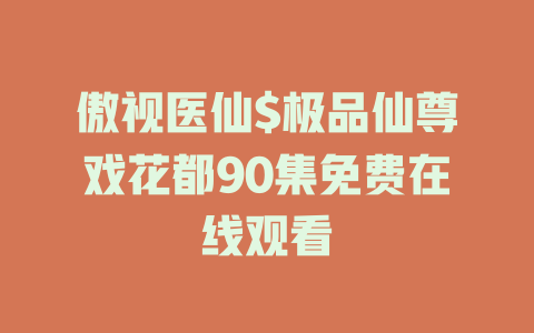 傲视医仙$极品仙尊戏花都90集免费在线观看