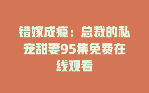 错嫁成瘾：总裁的私宠甜妻95集免费在线观看