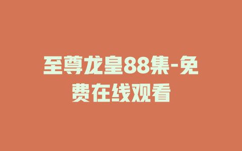 至尊龙皇88集-免费在线观看