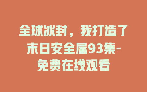 全球冰封，我打造了末日安全屋93集-免费在线观看