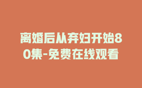 离婚后从弃妇开始80集-免费在线观看