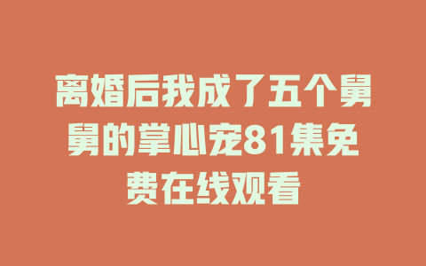 离婚后我成了五个舅舅的掌心宠81集免费在线观看