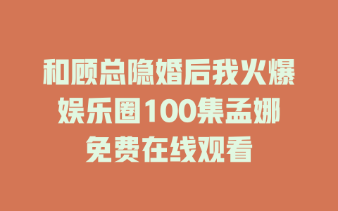 和顾总隐婚后我火爆娱乐圈100集孟娜免费在线观看