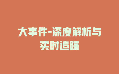 大事件-深度解析与实时追踪