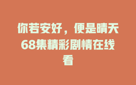 你若安好，便是晴天68集精彩剧情在线看