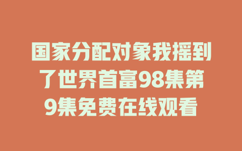 国家分配对象我摇到了世界首富98集第9集免费在线观看