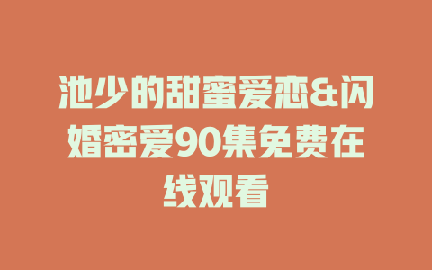 池少的甜蜜爱恋&闪婚密爱90集免费在线观看