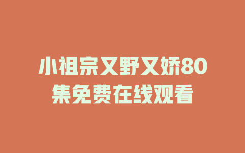 小祖宗又野又娇80集免费在线观看