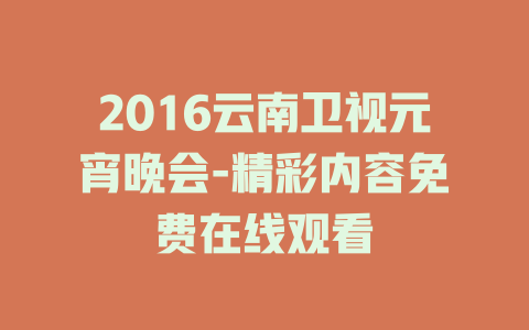 2016云南卫视元宵晚会-精彩内容免费在线观看