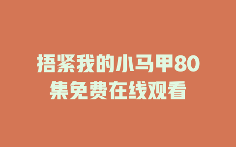 捂紧我的小马甲80集免费在线观看