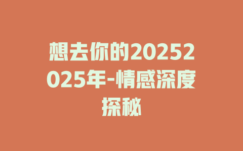 想去你的20252025年-情感深度探秘