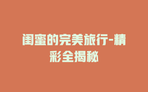 闺蜜的完美旅行-精彩全揭秘