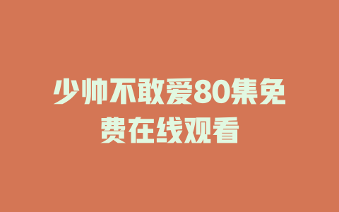 少帅不敢爱80集免费在线观看