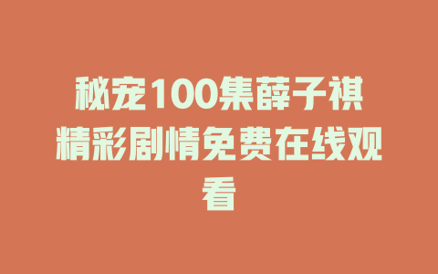 秘宠100集薛子祺精彩剧情免费在线观看