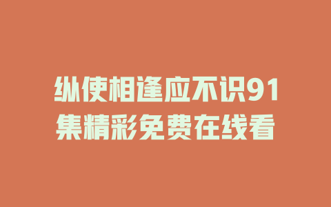纵使相逢应不识91集精彩免费在线看