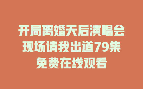 开局离婚天后演唱会现场请我出道79集免费在线观看